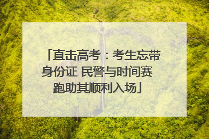 直击高考：考生忘带身份证 民警与时间赛跑助其顺利入场