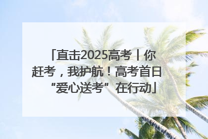直击2025高考丨你赶考，我护航！高考首日“爱心送考”在行动