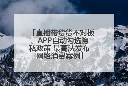 直播带货货不对板、APP自动勾选隐私政策 最高法发布网络消费案例