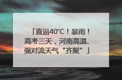 直逼40℃！暴雨！高考三天，河南高温、强对流天气“齐聚”