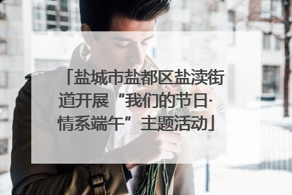 盐城市盐都区盐渎街道开展“我们的节日·情系端午”主题活动