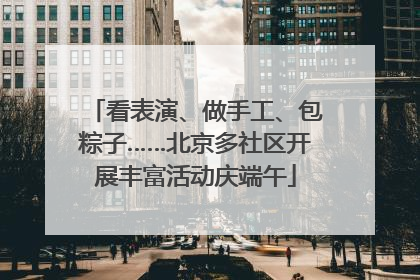 看表演、做手工、包粽子……北京多社区开展丰富活动庆端午