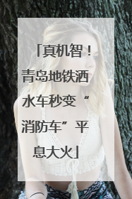 真机智！青岛地铁洒水车秒变“消防车”平息大火