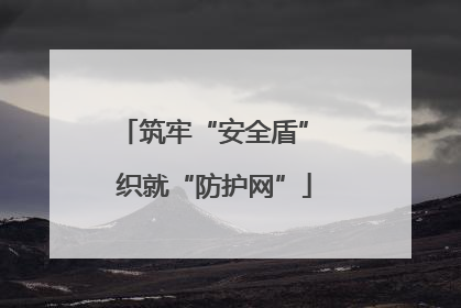 筑牢“安全盾” 织就“防护网”