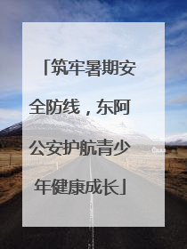 筑牢暑期安全防线，东阿公安护航青少年健康成长