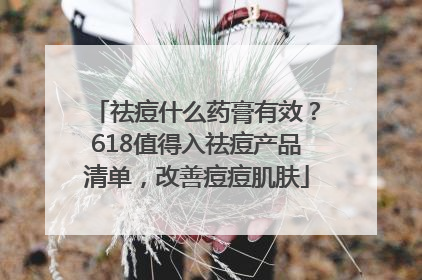 祛痘什么药膏有效？618值得入祛痘产品清单，改善痘痘肌肤