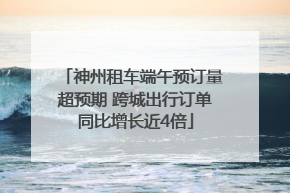 神州租车端午预订量超预期 跨城出行订单同比增长近4倍