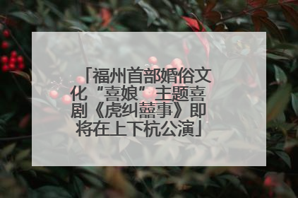福州首部婚俗文化“喜娘”主题喜剧《虎纠囍事》即将在上下杭公演
