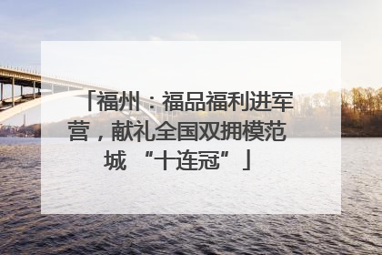 福州：福品福利进军营，献礼全国双拥模范城 “十连冠”