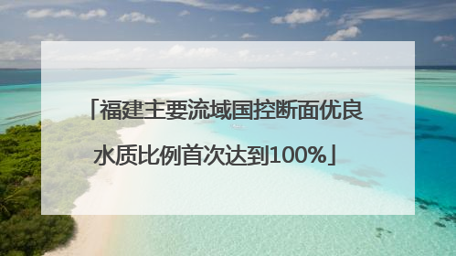 福建主要流域国控断面优良水质比例首次达到100%