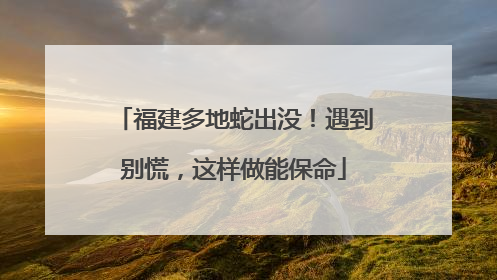 福建多地蛇出没！遇到别慌，这样做能保命