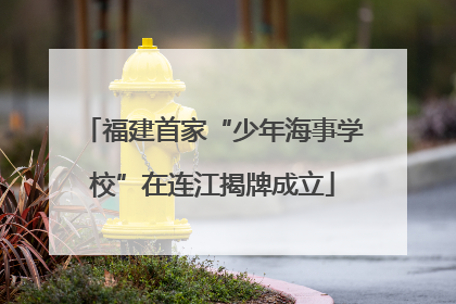 福建首家“少年海事学校”在连江揭牌成立