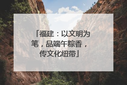 福建：以文明为笔，品端午粽香，传文化纽带