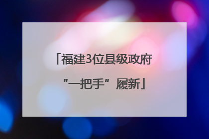 福建3位县级政府“一把手”履新