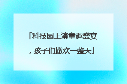 科技园上演童趣盛宴，孩子们撒欢一整天