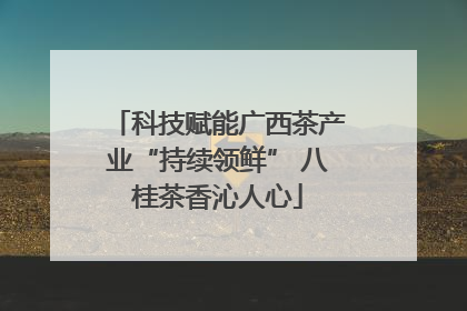 科技赋能广西茶产业“持续领鲜” 八桂茶香沁人心