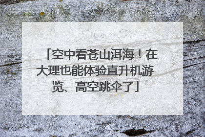 空中看苍山洱海！在大理也能体验直升机游览、高空跳伞了