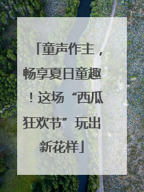 童声作主，畅享夏日童趣！这场“西瓜狂欢节”玩出新花样