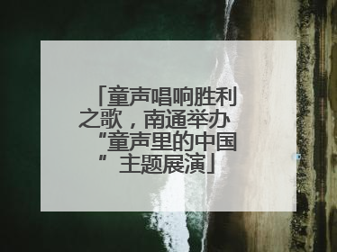 童声唱响胜利之歌，南通举办“童声里的中国”主题展演
