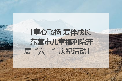 童心飞扬 爱伴成长｜东营市儿童福利院开展“六一”庆祝活动