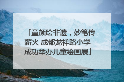童颜绘非遗，妙笔传薪火 成都龙祥路小学成功举办儿童绘画展