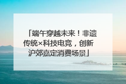 端午穿越未来！非遗传统×科技电竞，创新沪郊嘉定消费场景
