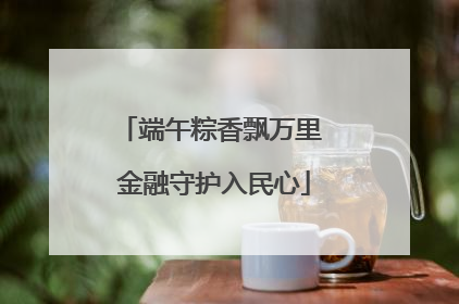 端午粽香飘万里 金融守护入民心