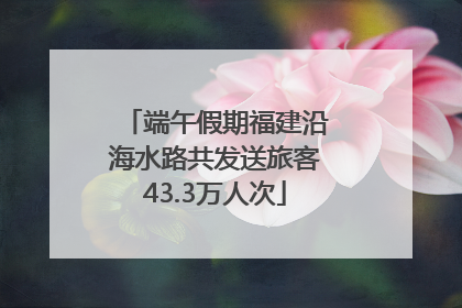 端午假期福建沿海水路共发送旅客43.3万人次