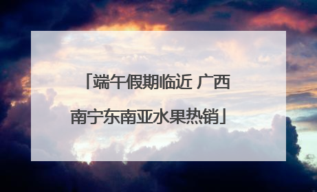 端午假期临近 广西南宁东南亚水果热销
