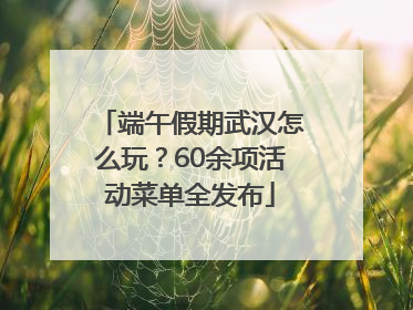 端午假期武汉怎么玩？60余项活动菜单全发布
