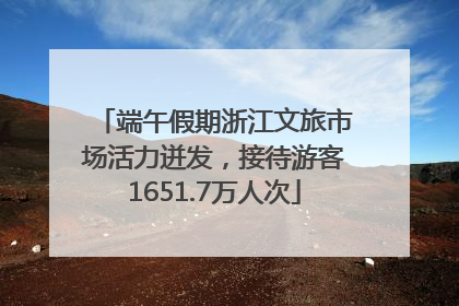 端午假期浙江文旅市场活力迸发，接待游客1651.7万人次