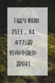 端午假期首日，31.67万游客雨中漫步游园