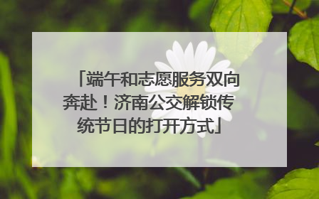 端午和志愿服务双向奔赴！济南公交解锁传统节日的打开方式