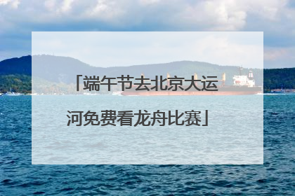 端午节去北京大运河免费看龙舟比赛