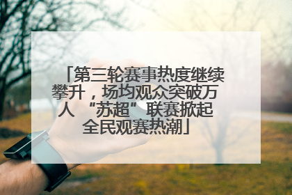 第三轮赛事热度继续攀升，场均观众突破万人 “苏超”联赛掀起全民观赛热潮