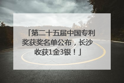 第二十五届中国专利奖获奖名单公布，长沙收获1金3银！
