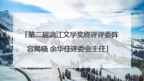 第二届漓江文学奖终评评委阵容揭晓 余华任评委会主任