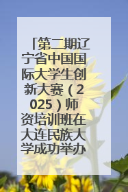 第二期辽宁省中国国际大学生创新大赛（2025）师资培训班在大连民族大学成功举办