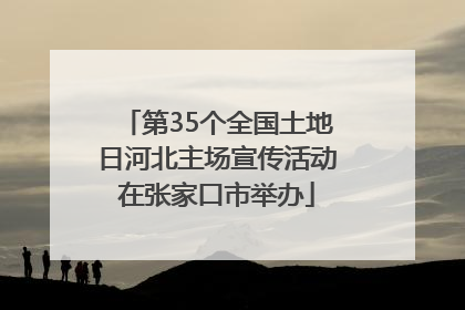 第35个全国土地日河北主场宣传活动在张家口市举办