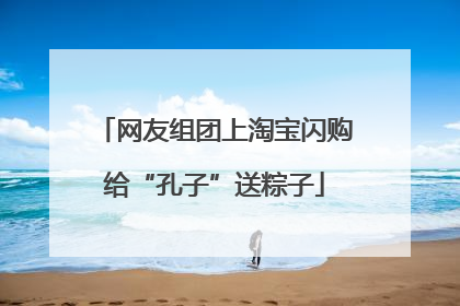 网友组团上淘宝闪购给“孔子”送粽子