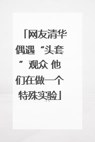 网友清华偶遇“头套”观众 他们在做一个特殊实验