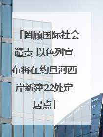 罔顾国际社会谴责 以色列宣布将在约旦河西岸新建22处定居点
