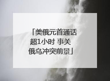 美俄元首通话超1小时 事关俄乌冲突前景