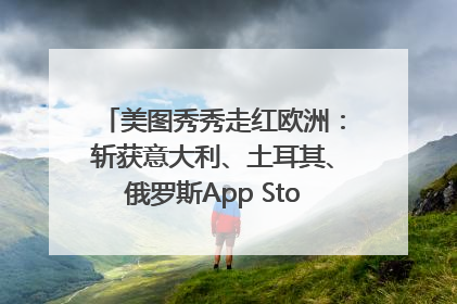 美图秀秀走红欧洲：斩获意大利、土耳其、俄罗斯App Store分类榜第一