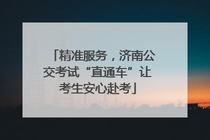 精准服务，济南公交考试“直通车”让考生安心赴考
