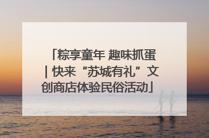粽享童年 趣味抓蛋｜快来“苏城有礼”文创商店体验民俗活动
