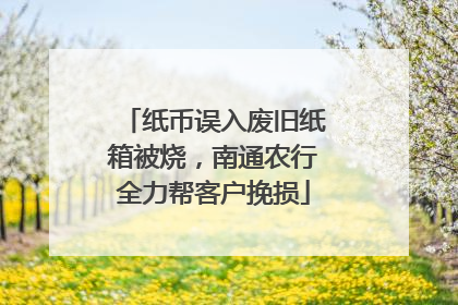 纸币误入废旧纸箱被烧，南通农行全力帮客户挽损