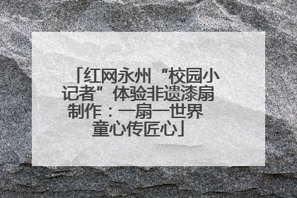 红网永州“校园小记者”体验非遗漆扇制作：一扇一世界 童心传匠心