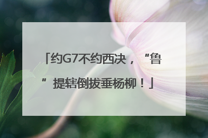 约G7不约西决，“鲁”提辖倒拔垂杨柳！