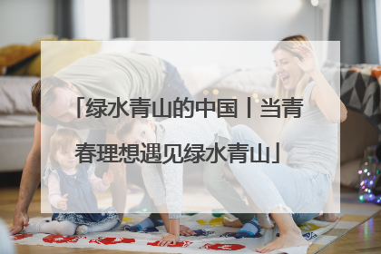 绿水青山的中国丨当青春理想遇见绿水青山